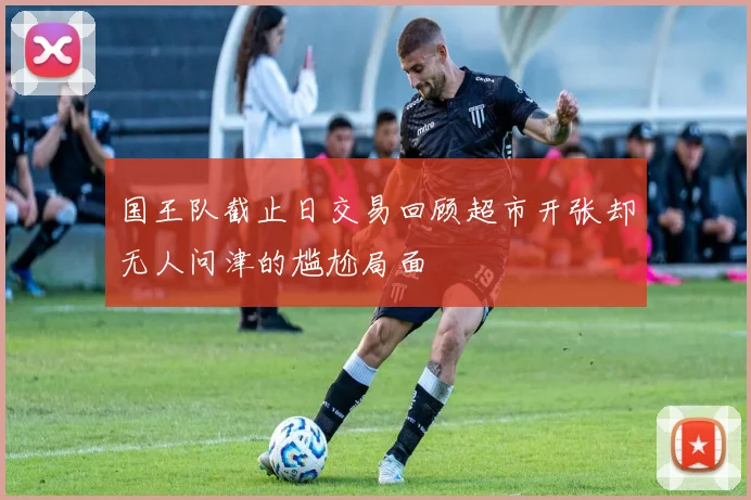 国王队截止日交易回顾超市开张却无人问津的尴尬局面