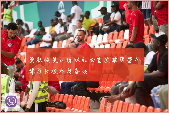曼联恢复训练双红会首发缺席替补球员积极参与备战