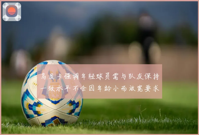 乌度卡强调年轻球员需与队友保持一致水平不会因年龄小而放宽要求