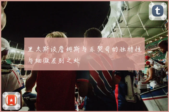 里夫斯谈詹姆斯与东契奇的独特性与细微差别之处