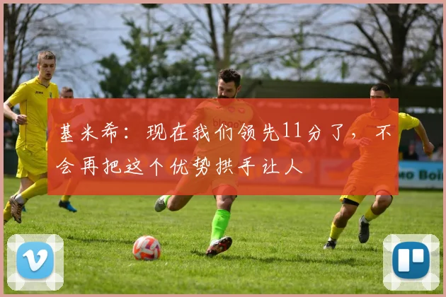基米希：现在我们领先11分了，不会再把这个优势拱手让人