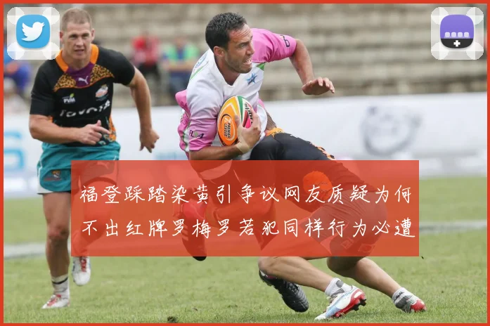 福登踩踏染黄引争议网友质疑为何不出红牌罗梅罗若犯同样行为必遭重罚