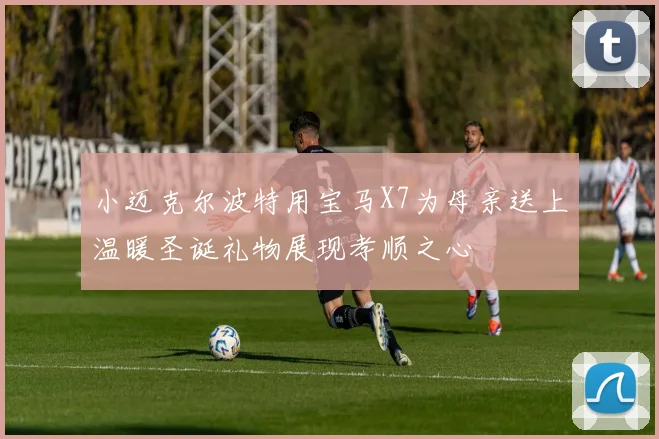 小迈克尔波特用宝马X7为母亲送上温暖圣诞礼物展现孝顺之心