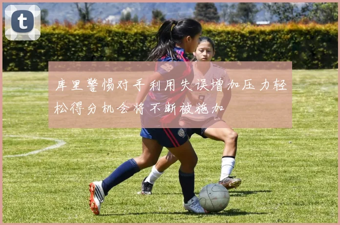 库里警惕对手利用失误增加压力轻松得分机会将不断被施加