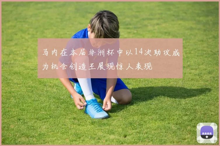 马内在本届非洲杯中以14次助攻成为机会创造王展现惊人表现