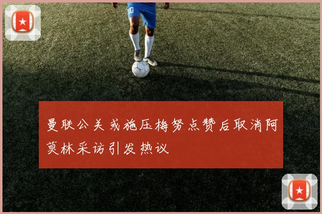 曼联公关或施压梅努点赞后取消阿莫林采访引发热议