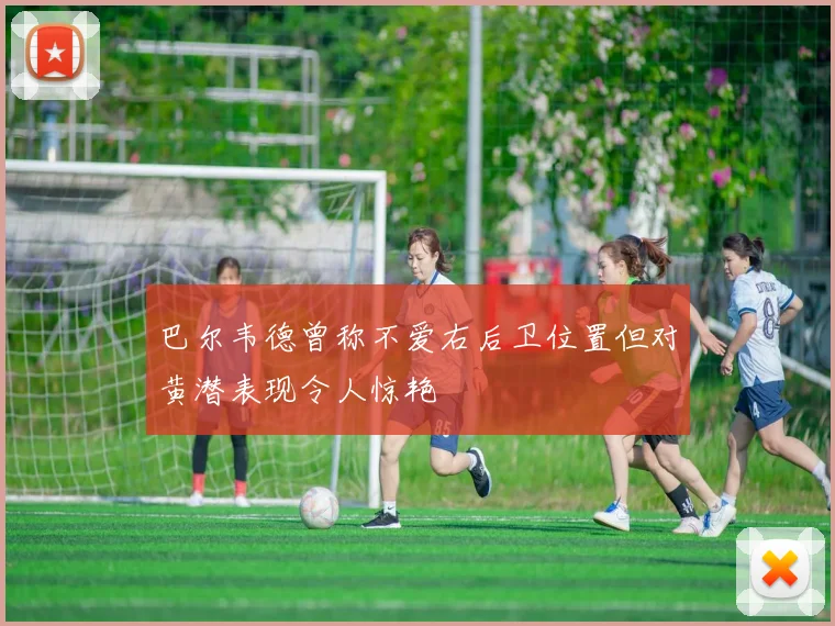 巴尔韦德曾称不爱右后卫位置但对黄潜表现令人惊艳