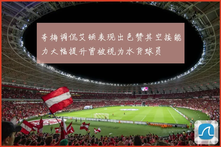 夸梅调侃艾顿表现出色赞其空接能力大幅提升曾被视为水货球员