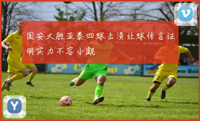 国安大胜亚泰四球击溃让球传言证明实力不容小觑