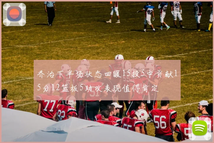 乔治下半场状态回暖15投5中贡献15分12篮板5助攻表现值得肯定