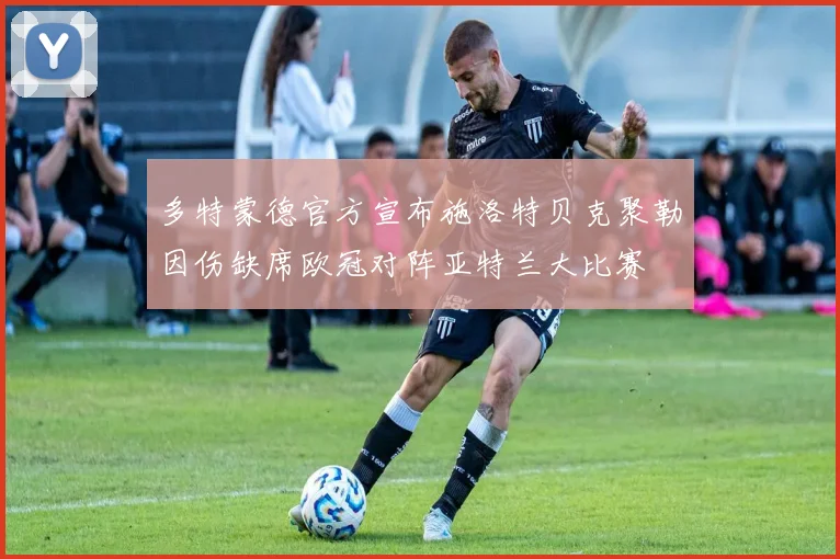 多特蒙德官方宣布施洛特贝克聚勒因伤缺席欧冠对阵亚特兰大比赛