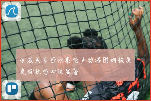 亲戚关系密切泰伦卢称塔图姆恢复良好状态回暖显著