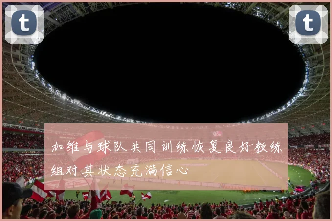 加维与球队共同训练恢复良好教练组对其状态充满信心