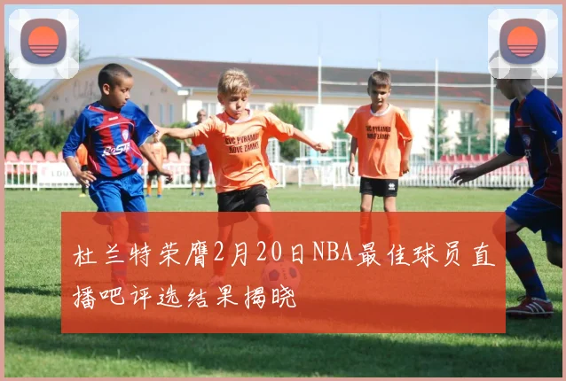 杜兰特荣膺2月20日NBA最佳球员直播吧评选结果揭晓