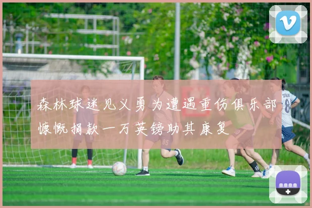森林球迷见义勇为遭遇重伤俱乐部慷慨捐款一万英镑助其康复