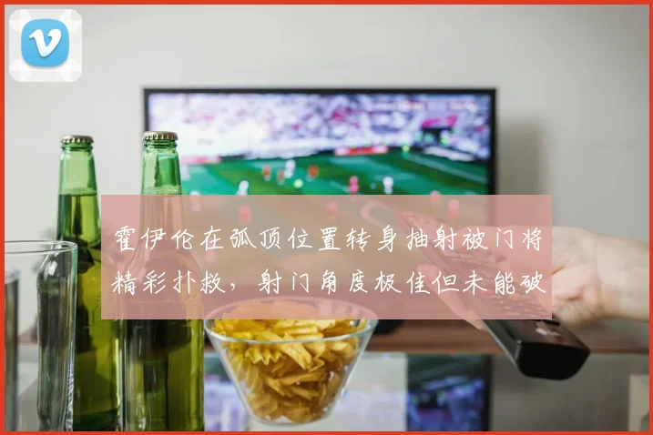 霍伊伦在弧顶位置转身抽射被门将精彩扑救，射门角度极佳但未能破门