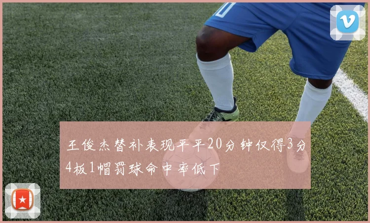 王俊杰替补表现平平20分钟仅得3分4板1帽罚球命中率低下