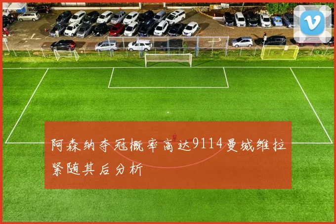 阿森纳夺冠概率高达9114曼城维拉紧随其后分析