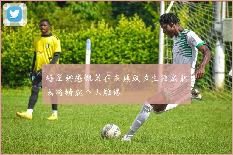 塔图姆感慨若在灰熊效力生涯成就或将铸就个人雕像