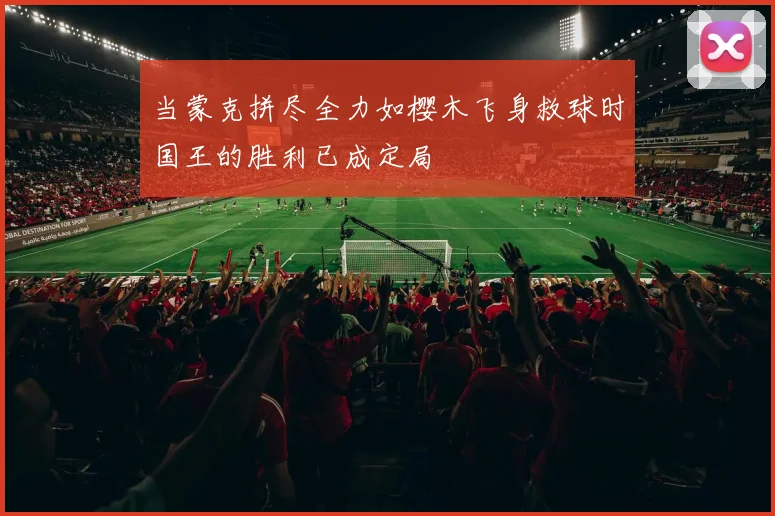 当蒙克拼尽全力如樱木飞身救球时国王的胜利已成定局