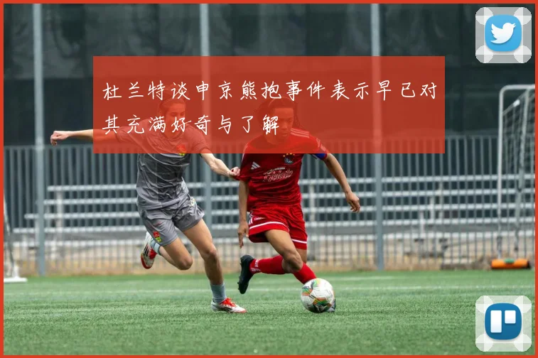 杜兰特谈申京熊抱事件表示早已对其充满好奇与了解