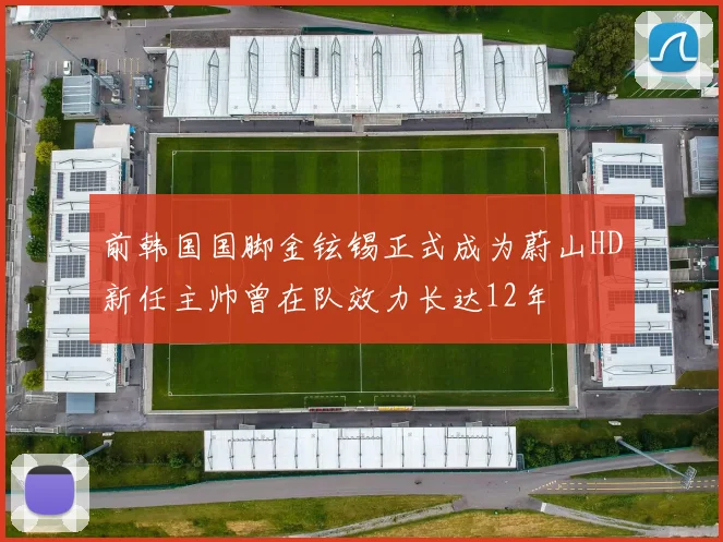 前韩国国脚金铉锡正式成为蔚山HD新任主帅曾在队效力长达12年
