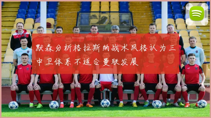 默森分析格拉斯纳战术风格认为三中卫体系不适合曼联发展