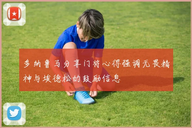 多纳鲁马分享门将心得强调无畏精神与埃德松的鼓励信息