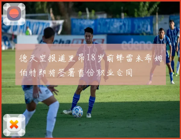 德天空报道里昂18岁前锋雷米希姆伯特即将签署首份职业合同