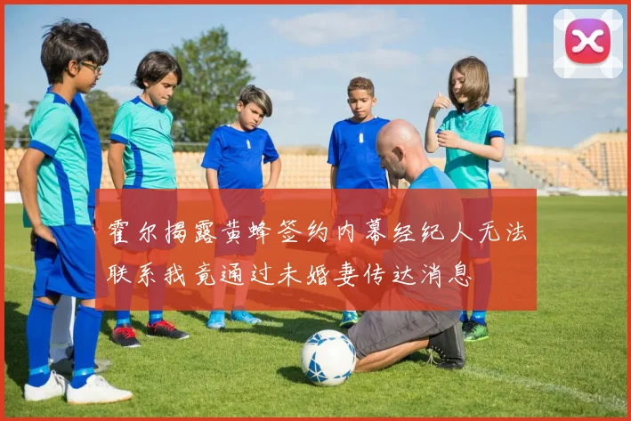 霍尔揭露黄蜂签约内幕经纪人无法联系我竟通过未婚妻传达消息