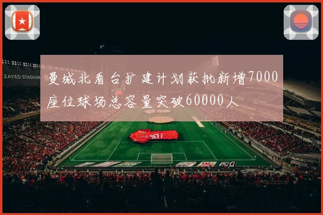 曼城北看台扩建计划获批新增7000座位球场总容量突破60000人