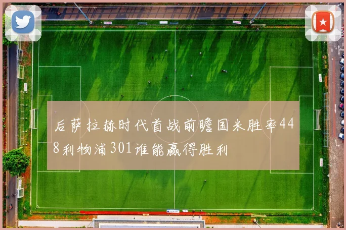 后萨拉赫时代首战前瞻国米胜率448利物浦301谁能赢得胜利