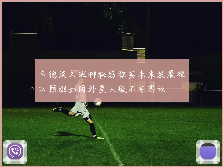 韦德谈文班神秘感称其未来发展难以预测如同外星人般不可思议