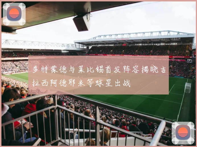多特蒙德与莱比锡首发阵容揭晓吉拉西阿德耶米等球星出战