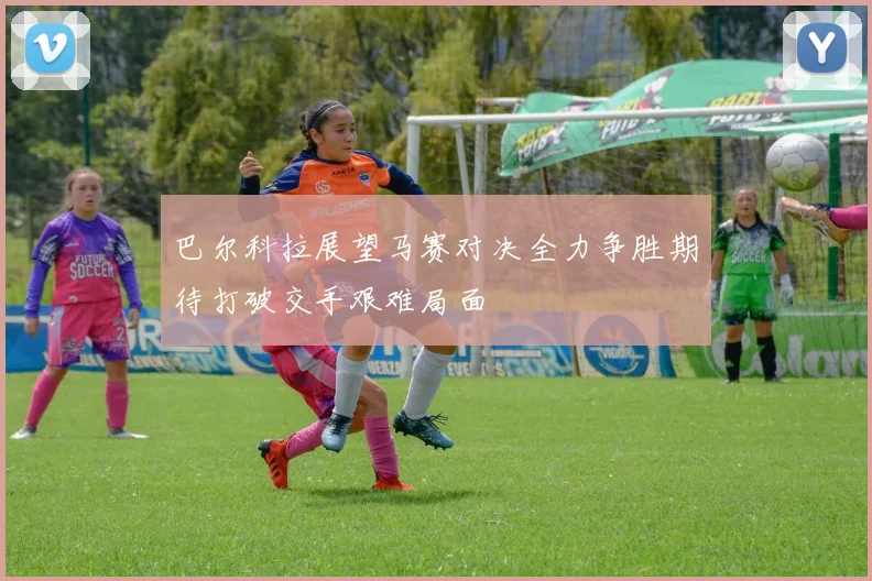 巴尔科拉展望马赛对决全力争胜期待打破交手艰难局面