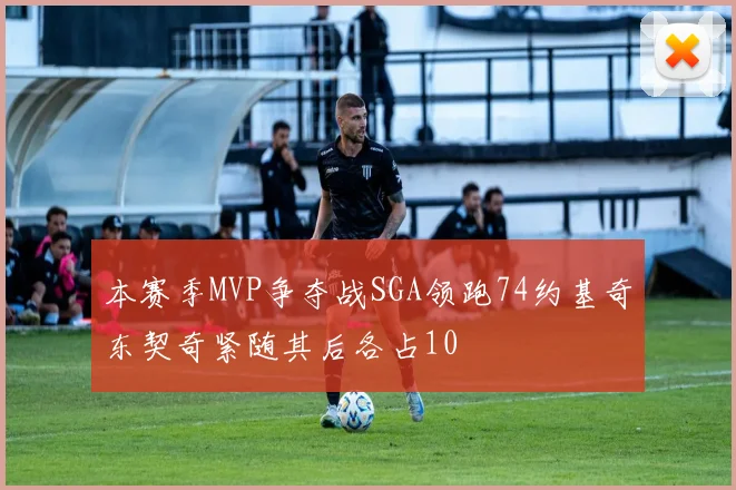 本赛季MVP争夺战SGA领跑74约基奇东契奇紧随其后各占10