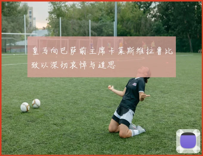 皇马向巴萨前主席卡莱斯维拉鲁比致以深切哀悼与追思