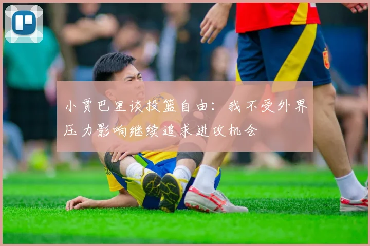 小贾巴里谈投篮自由：我不受外界压力影响继续追求进攻机会
