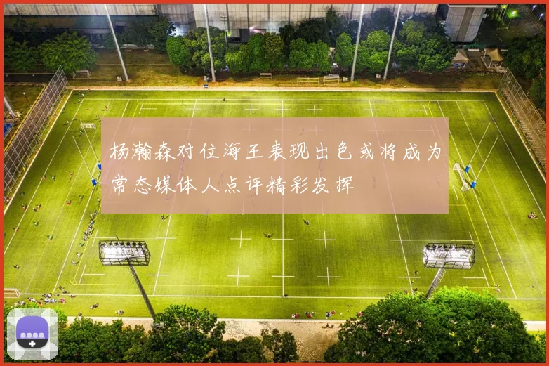 杨瀚森对位海王表现出色或将成为常态媒体人点评精彩发挥