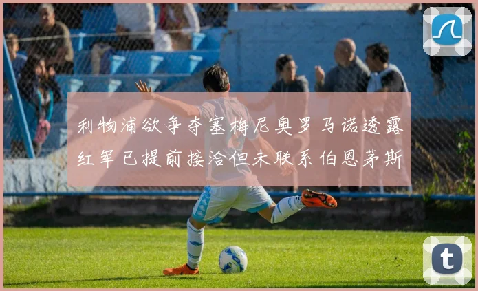 利物浦欲争夺塞梅尼奥罗马诺透露红军已提前接洽但未联系伯恩茅斯