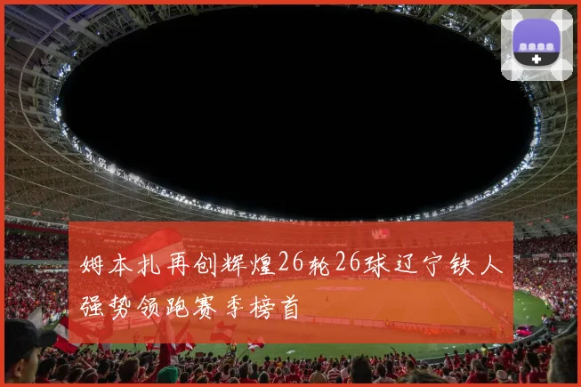 姆本扎再创辉煌26轮26球辽宁铁人强势领跑赛季榜首