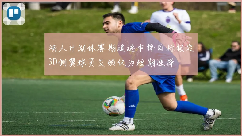湖人计划休赛期追逐中锋目标锁定3D侧翼球员艾顿仅为短期选择