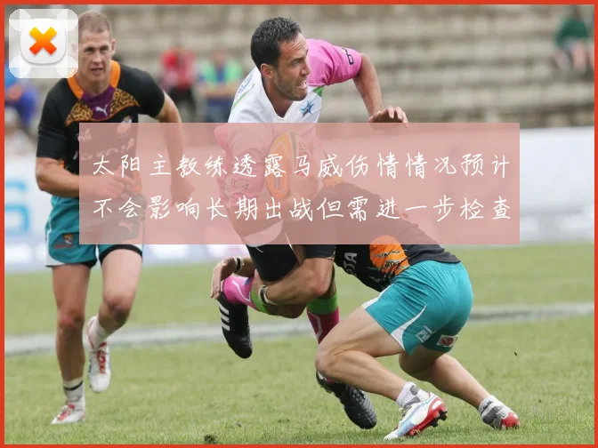 太阳主教练透露马威伤情情况预计不会影响长期出战但需进一步检查确认