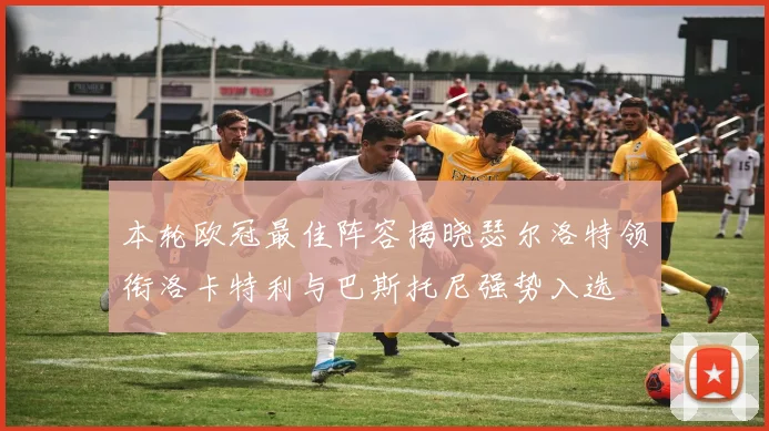 本轮欧冠最佳阵容揭晓瑟尔洛特领衔洛卡特利与巴斯托尼强势入选