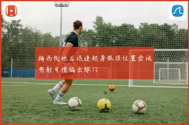 梅西倒地后迅速起身弧顶位置尝试兜射可惜偏出球门