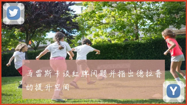 马雷斯卡谈红牌问题并指出德拉普的提升空间