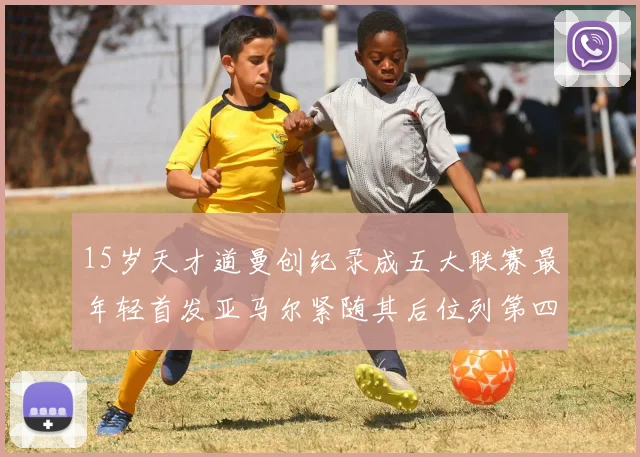 15岁天才道曼创纪录成五大联赛最年轻首发亚马尔紧随其后位列第四