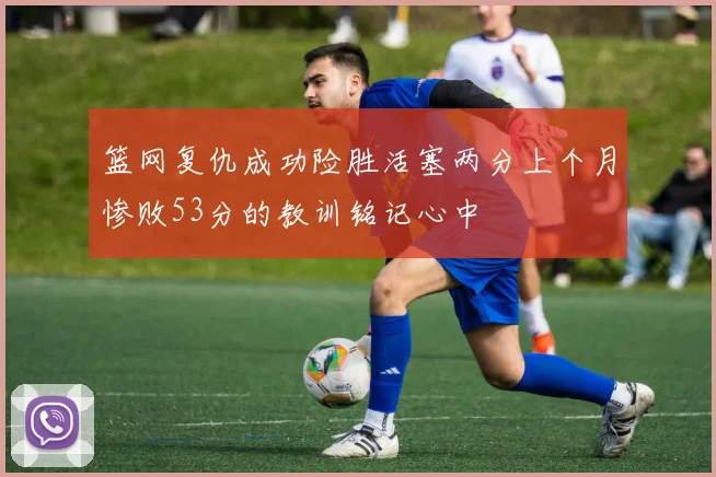 篮网复仇成功险胜活塞两分上个月惨败53分的教训铭记心中