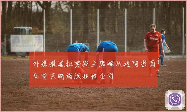 外媒报道拉努斯主席确认迈阿密国际将买断诺沃租借合同