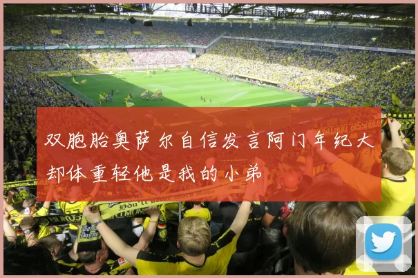 双胞胎奥萨尔自信发言阿门年纪大却体重轻他是我的小弟